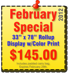 February Special 33� x 78� Rollup Display w/Color Print $145.00   Includes padded carry bag. Expires February 29th.  February Special 33� x 78� Rollup Display w/Color Print 2012 $145.00 Includes padded carry bag. Expires February 29th.