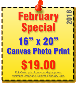 2012 July Special 20� x 24� 8.5 mil Poster Print 2012 $11.00 Full Color print from your digital photo. Expires July 31st.  February Special   16� x 20� Canvas Photo Print      2018 $19.00 Full Color, print from your digital photo. Minimum Order of 2. Expires February 28th.